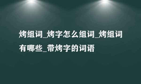 烤组词_烤字怎么组词_烤组词有哪些_带烤字的词语