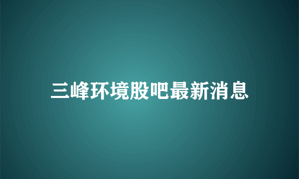 三峰环境股吧最新消息