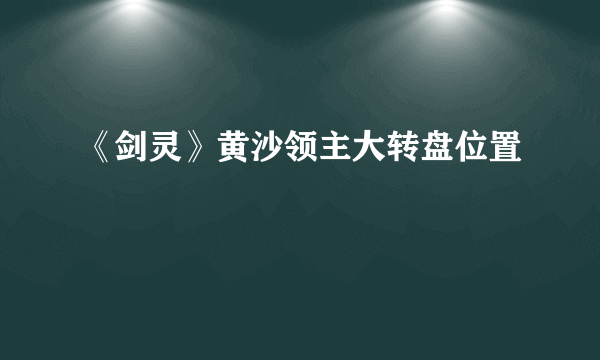 《剑灵》黄沙领主大转盘位置