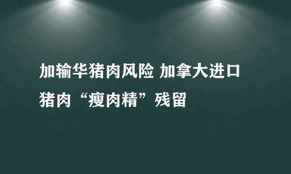 加输华猪肉风险 加拿大进口猪肉“瘦肉精”残留