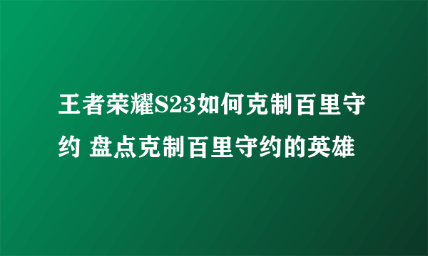 王者荣耀S23如何克制百里守约 盘点克制百里守约的英雄