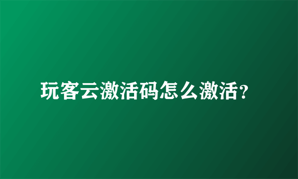 玩客云激活码怎么激活？