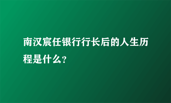 南汉宸任银行行长后的人生历程是什么？