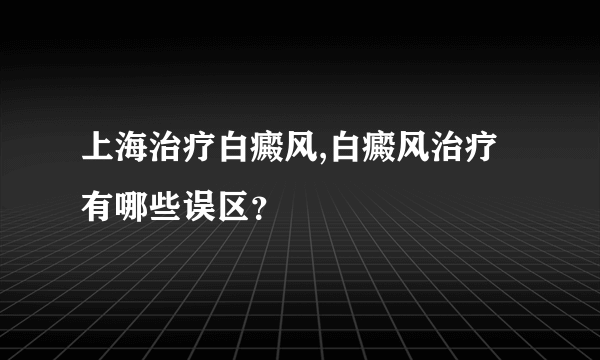 上海治疗白癜风,白癜风治疗有哪些误区？