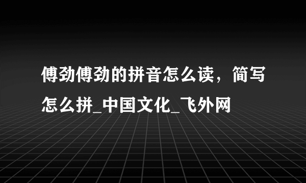 傅劲傅劲的拼音怎么读，简写怎么拼_中国文化_飞外网