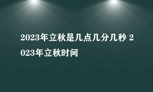 2023年立秋是几点几分几秒 2023年立秋时间