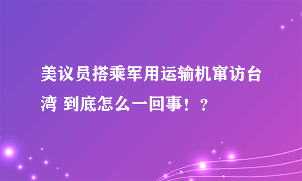 美议员搭乘军用运输机窜访台湾 到底怎么一回事！？