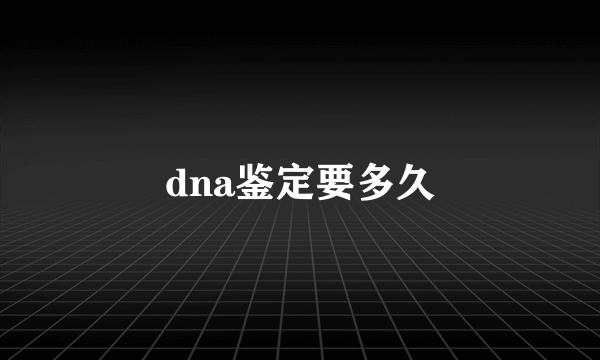 dna鉴定要多久