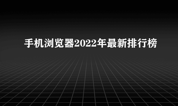 手机浏览器2022年最新排行榜