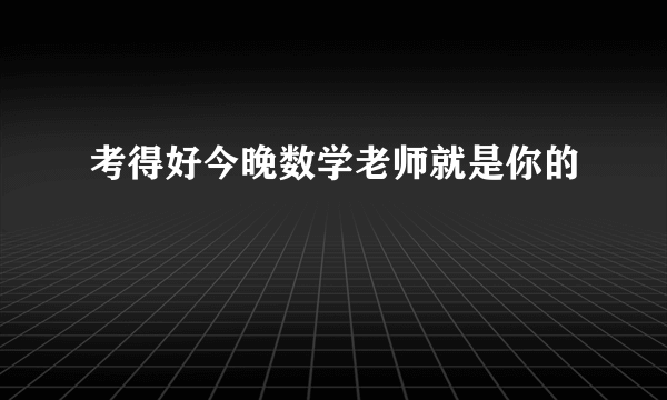 考得好今晚数学老师就是你的