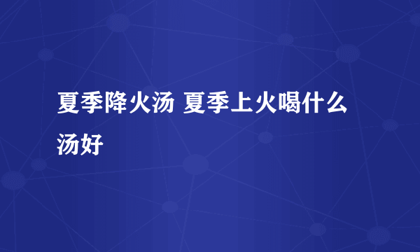 夏季降火汤 夏季上火喝什么汤好