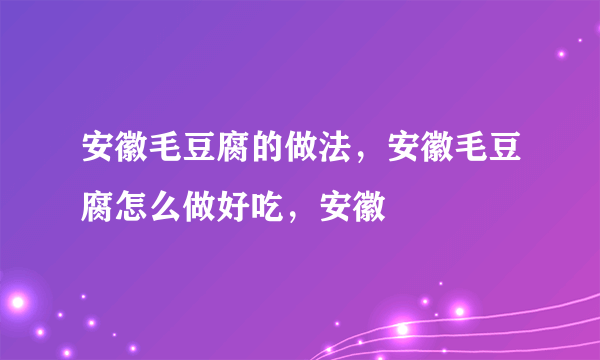 安徽毛豆腐的做法，安徽毛豆腐怎么做好吃，安徽