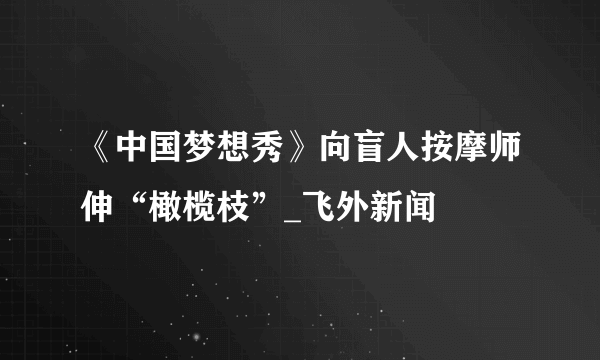 《中国梦想秀》向盲人按摩师伸“橄榄枝”_飞外新闻