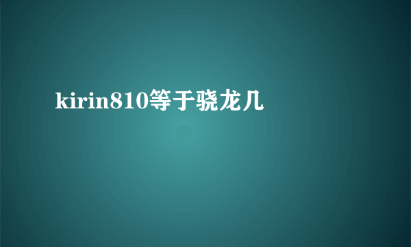 kirin810等于骁龙几