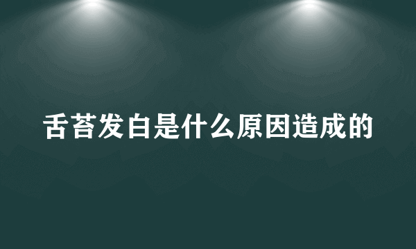 舌苔发白是什么原因造成的