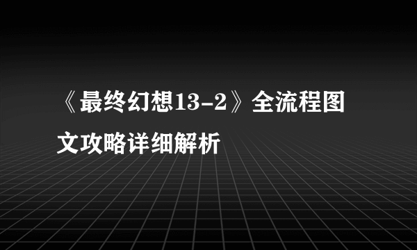 《最终幻想13-2》全流程图文攻略详细解析