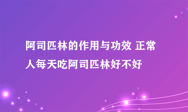 阿司匹林的作用与功效 正常人每天吃阿司匹林好不好