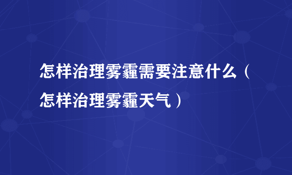 怎样治理雾霾需要注意什么（怎样治理雾霾天气）