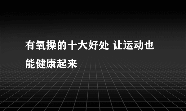 有氧操的十大好处 让运动也能健康起来