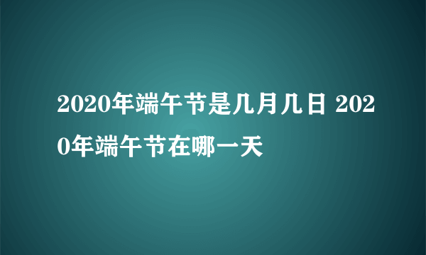 2020年端午节是几月几日 2020年端午节在哪一天