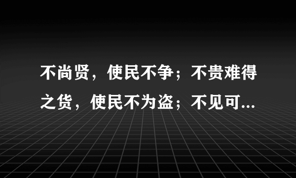 不尚贤，使民不争；不贵难得之货，使民不为盗；不见可欲，使民心不乱。是以圣人之治，虚其心，实其腹，弱其志，强其骨。常使民无知无欲。使夫智者不敢为也。为无为，则无不治。 （什么意思）