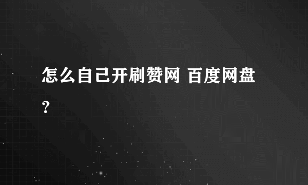 怎么自己开刷赞网 百度网盘？