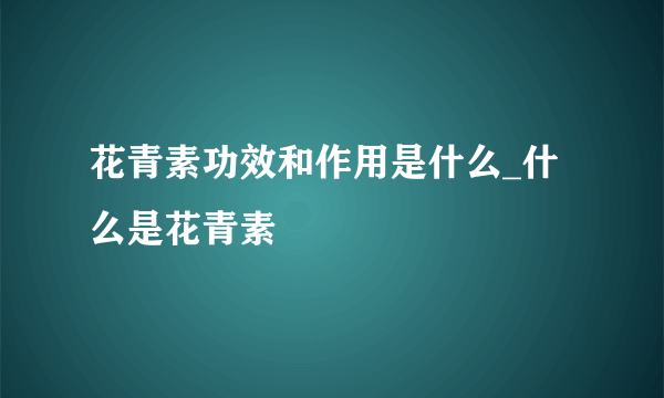 花青素功效和作用是什么_什么是花青素