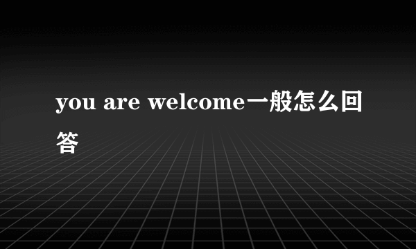 you are welcome一般怎么回答