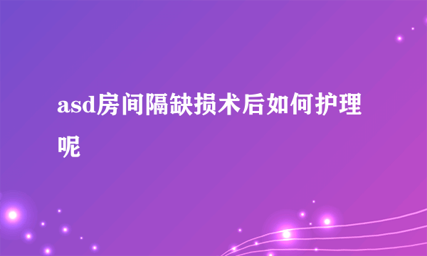 asd房间隔缺损术后如何护理呢