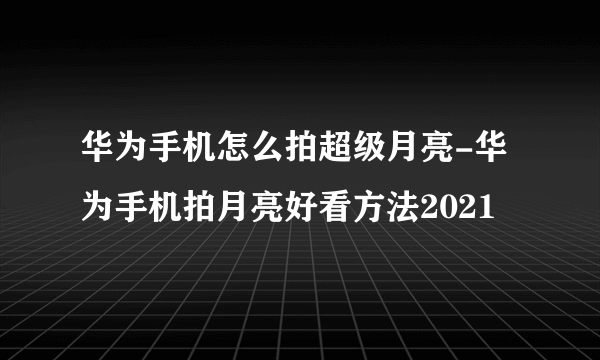 华为手机怎么拍超级月亮-华为手机拍月亮好看方法2021