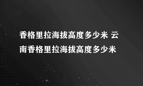 香格里拉海拔高度多少米 云南香格里拉海拔高度多少米