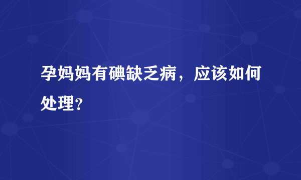 孕妈妈有碘缺乏病，应该如何处理？