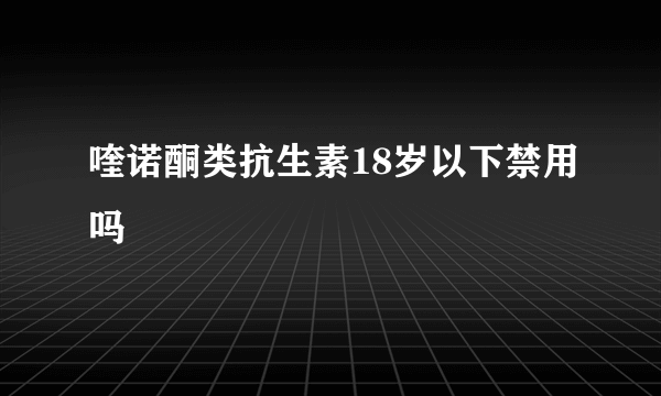 喹诺酮类抗生素18岁以下禁用吗