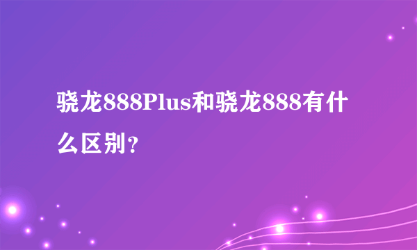 骁龙888Plus和骁龙888有什么区别？