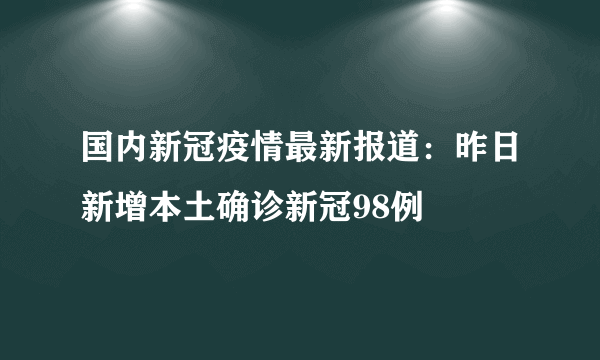 国内新冠疫情最新报道：昨日新增本土确诊新冠98例