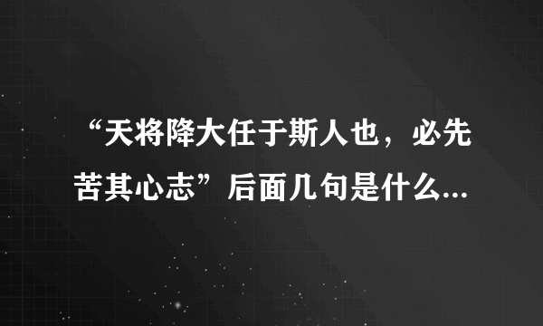 “天将降大任于斯人也，必先苦其心志”后面几句是什么？这一段话的意思是什么？