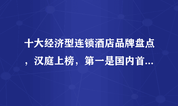 十大经济型连锁酒店品牌盘点，汉庭上榜，第一是国内首个经济型品牌