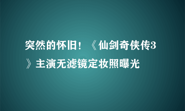 突然的怀旧！《仙剑奇侠传3》主演无滤镜定妆照曝光