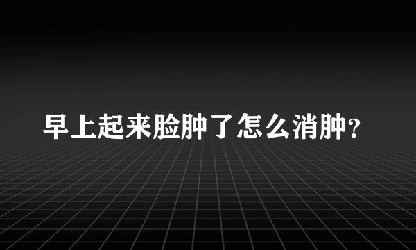 早上起来脸肿了怎么消肿？