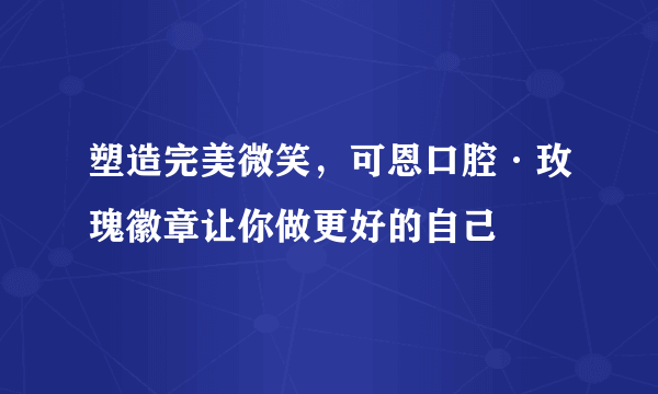 塑造完美微笑，可恩口腔·玫瑰徽章让你做更好的自己