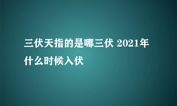 三伏天指的是哪三伏 2021年什么时候入伏