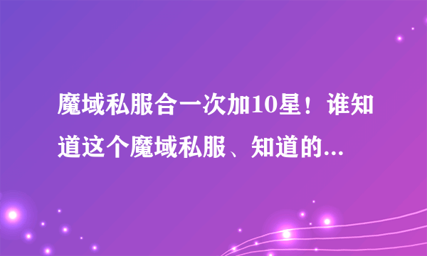 魔域私服合一次加10星！谁知道这个魔域私服、知道的说下谢谢！