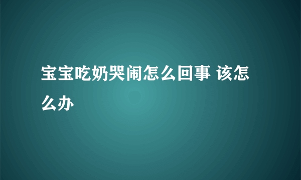 宝宝吃奶哭闹怎么回事 该怎么办