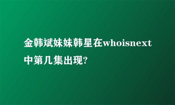 金韩斌妹妹韩星在whoisnext中第几集出现?