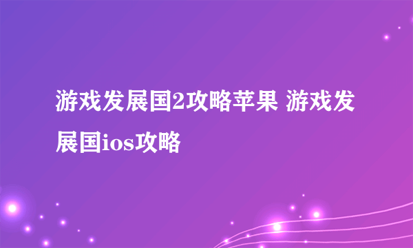 游戏发展国2攻略苹果 游戏发展国ios攻略