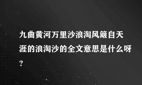 九曲黄河万里沙浪淘风簸自天涯的浪淘沙的全文意思是什么呀？