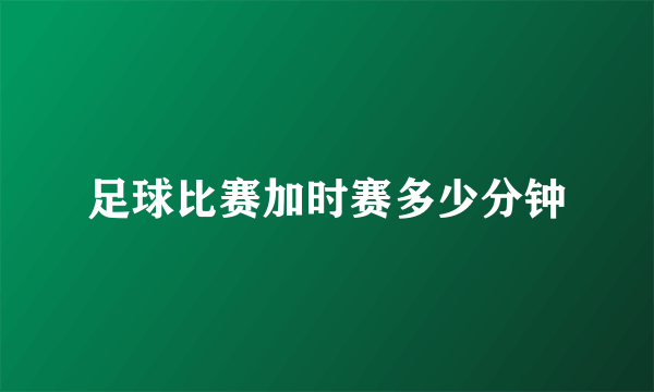 足球比赛加时赛多少分钟