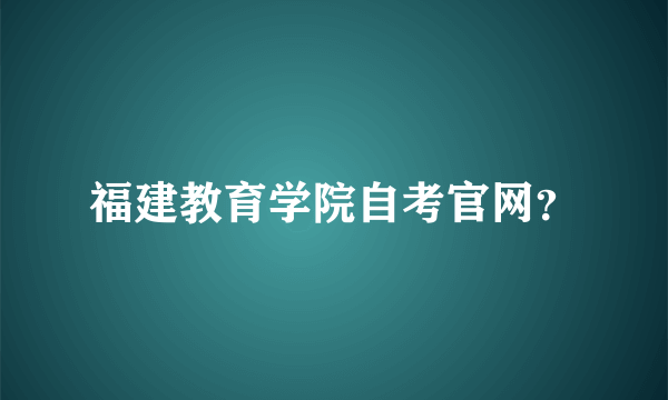 福建教育学院自考官网？