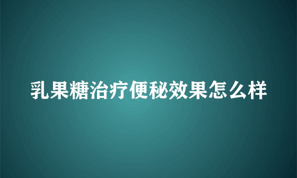 乳果糖治疗便秘效果怎么样