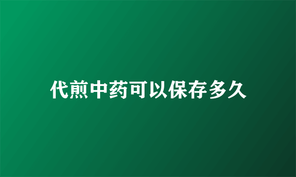 代煎中药可以保存多久